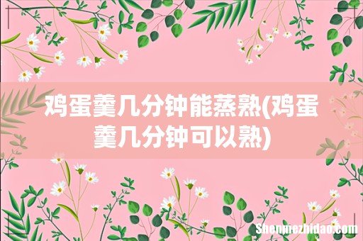 鸡蛋羹几分钟可以熟 鸡蛋羹几分钟能蒸熟