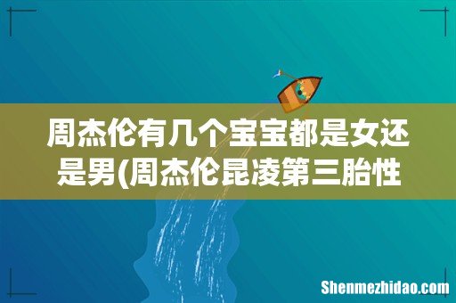 周杰伦昆凌第三胎性别曝光？亲友提前报喜：前世情人多了一位 周杰伦有几个宝宝都是女还是男