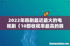 10部收视率最高的韩剧 2022年韩剧最近最火的电视剧