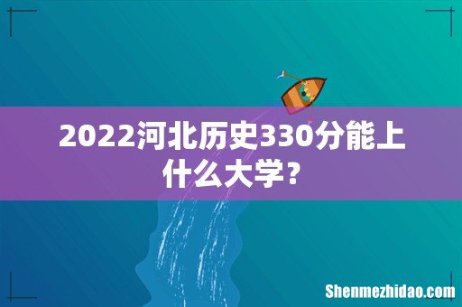2022河北历史330分能上什么大学？