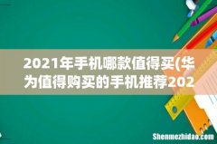 华为值得购买的手机推荐2021 2021年手机哪款值得买