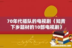 知青下乡题材的10部电视剧 70年代插队的电视剧