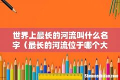 最长的河流位于哪个大洲 世界上最长的河流叫什么名字