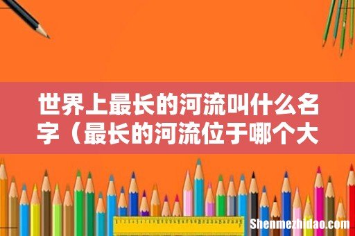 最长的河流位于哪个大洲 世界上最长的河流叫什么名字