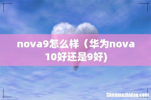 nova9怎么样(华为nova10好还是9好)