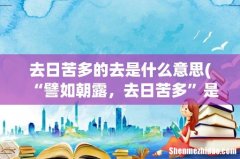 “譬如朝露，去日苦多”是什么意思？ 去日苦多的去是什么意思