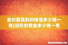 现在的黄金多少钱一克 金价走势及最新价格？ 金价最高的时候是多少钱一克