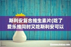 吃了爱乐维同时又吃斯利安可以吗，可以一天爱乐维一天斯利安吗 斯利安复合维生素片