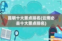 云南必去十大景点排名 昆明十大景点排名