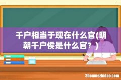 明朝千户侯是什么官？ 千户相当于现在什么官