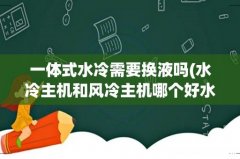 水冷主机和风冷主机哪个好水冷主机用换水冷液吗 一体式水冷需要换液吗