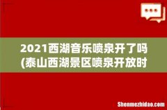 泰山西湖景区喷泉开放时间2022 2021西湖音乐喷泉开了吗
