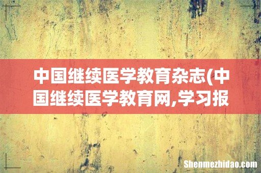 中国继续医学教育网,学习报告在哪里 中国继续医学教育杂志