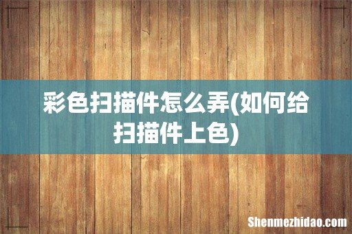 如何给扫描件上色 彩色扫描件怎么弄
