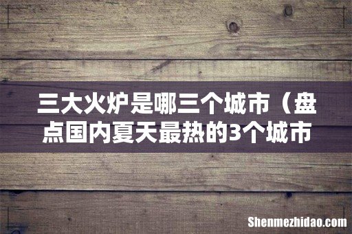 盘点国内夏天最热的3个城市 三大火炉是哪三个城市