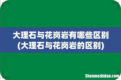 大理石与花岗岩的区别 大理石与花岗岩有哪些区别