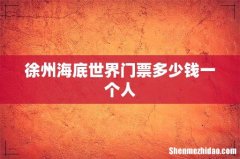 徐州海底世界门票多少钱一个人