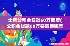 公积金贷款60万要满足哪些条件 士官公积金贷款60万额度