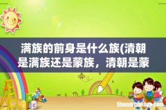 清朝是满族还是蒙族，清朝是蒙古族还是女真族还是满族- 满族的前身是什么族