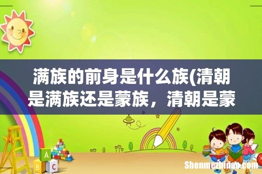 清朝是满族还是蒙族,清朝是蒙古族还是女真族还是满族- 满族的前身是什么族