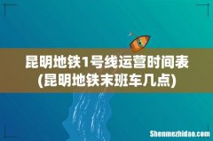 昆明地铁末班车几点 昆明地铁1号线运营时间表