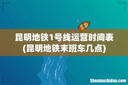 昆明地铁末班车几点 昆明地铁1号线运营时间表