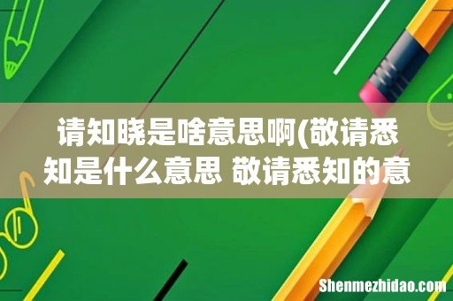 敬请悉知是什么意思 敬请悉知的意思 请知晓是啥意思啊