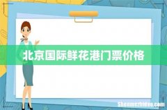 北京国际鲜花港门票价格