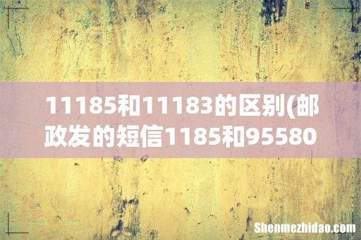 邮政发的短信1185和95580有什么区别 11185和11183的区别