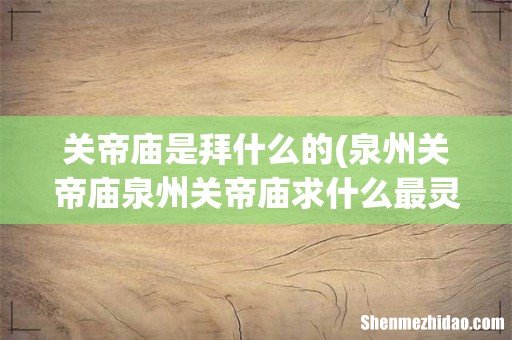 泉州关帝庙泉州关帝庙求什么最灵验 关帝庙是拜什么的