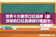 最顶级的口红品牌排行榜前十名 世界十大奢华口红品牌