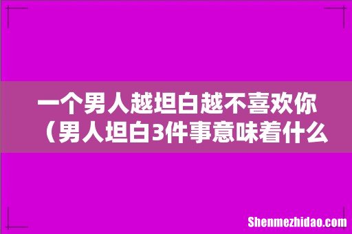 男人坦白3件事意味着什么 一个男人越坦白越不喜欢你
