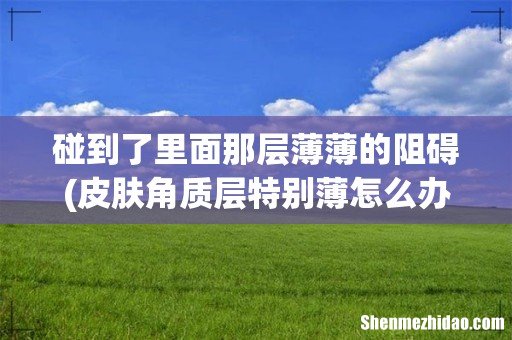 皮肤角质层特别薄怎么办 碰到了里面那层薄薄的阻碍