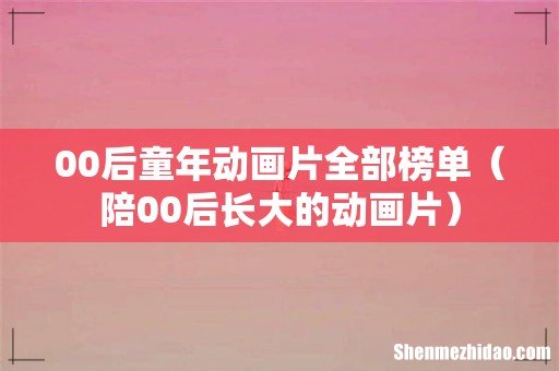 陪00后长大的动画片 00后童年动画片全部榜单