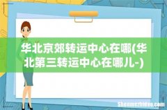 华北第三转运中心在哪儿- 华北京郊转运中心在哪