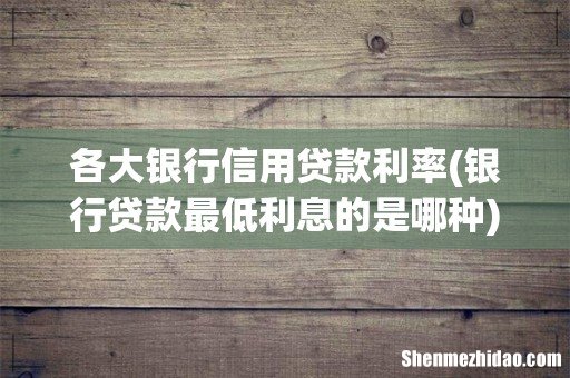 银行贷款最低利息的是哪种 各大银行信用贷款利率