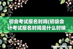 初级会计考试报名时间是什么时候？持续多长时间？ 初会考试报名时间
