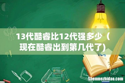 13代酷睿比12代强多少(现在酷睿出到第几代了)