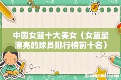 女篮最漂亮的球员排行榜前十名 中国女篮十大美女
