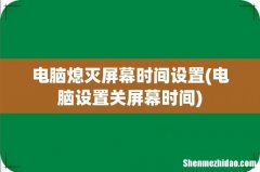 电脑设置关屏幕时间 电脑熄灭屏幕时间设置
