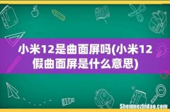 小米12假曲面屏是什么意思 小米12是曲面屏吗