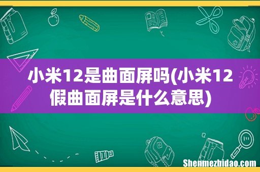 小米12假曲面屏是什么意思 小米12是曲面屏吗