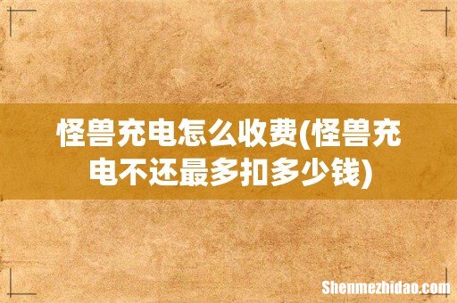 怪兽充电不还最多扣多少钱 怪兽充电怎么收费