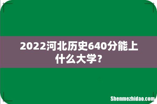 2022河北历史640分能上什么大学?