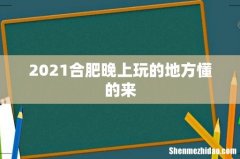 2021合肥晚上玩的地方懂的来