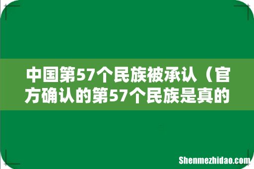官方确认的第57个民族是真的吗 中国第57个民族被承认