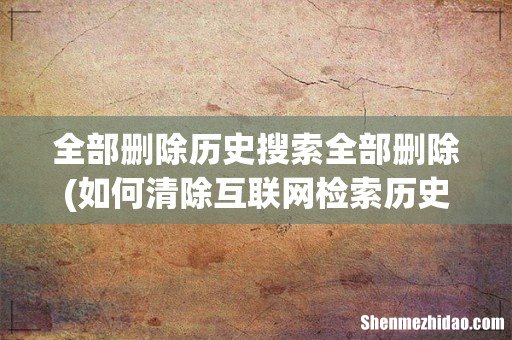 如何清除互联网检索历史 全部删除历史搜索全部删除
