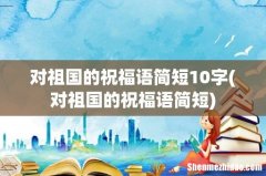 对祖国的祝福语简短 对祖国的祝福语简短10字