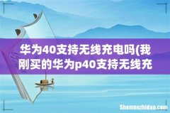 我刚买的华为p40支持无线充电吗？ 华为40支持无线充电吗