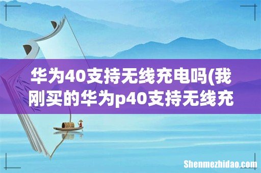 我刚买的华为p40支持无线充电吗? 华为40支持无线充电吗